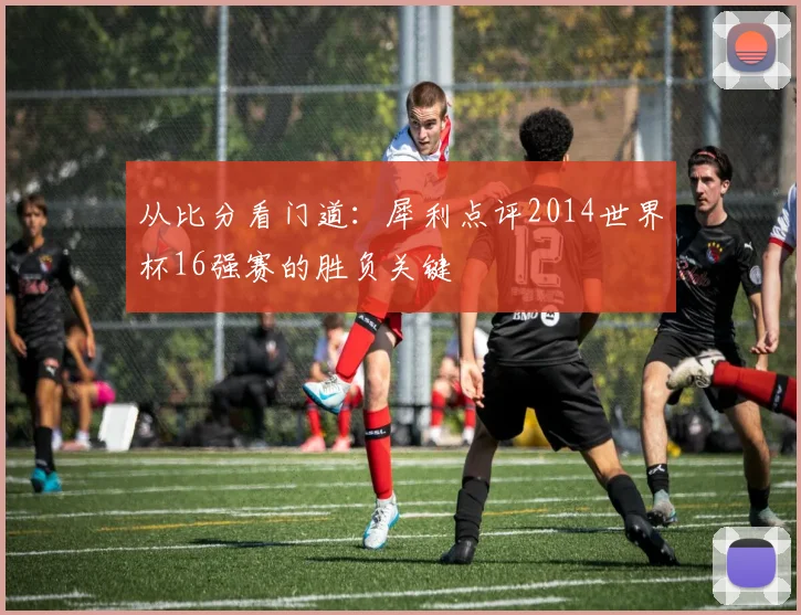 从比分看门道：犀利点评2014世界杯16强赛的胜负关键