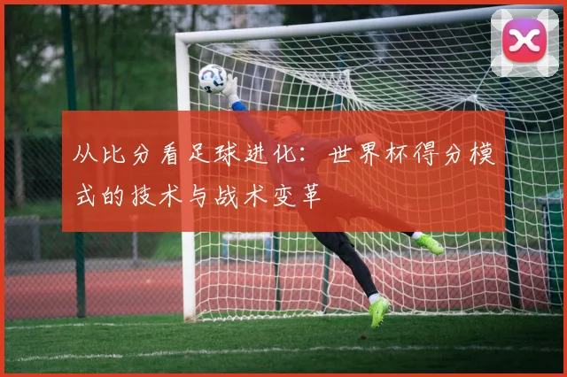 从比分看足球进化：世界杯得分模式的技术与战术变革
