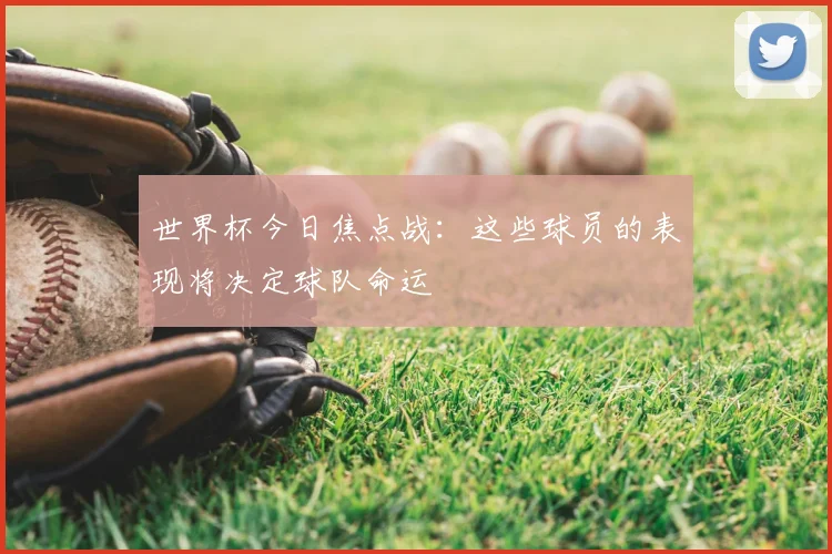 世界杯今日焦点战：这些球员的表现将决定球队命运