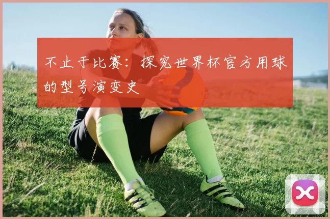 不止于比赛:探究世界杯官方用球的型号演变史