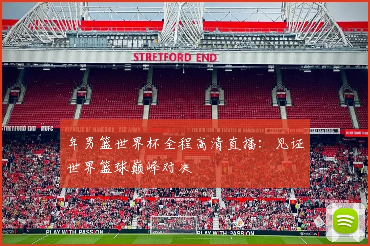年男篮世界杯全程高清直播：见证世界篮球巅峰对决
