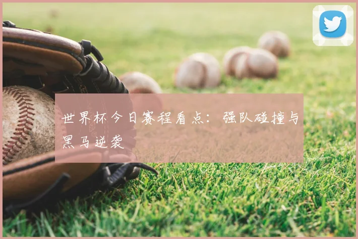 世界杯今日赛程看点：强队碰撞与黑马逆袭