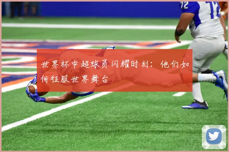 世界杯中超球员闪耀时刻：他们如何征服世界舞台