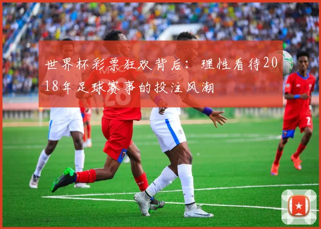 世界杯彩票狂欢背后：理性看待2018年足球赛事的投注风潮