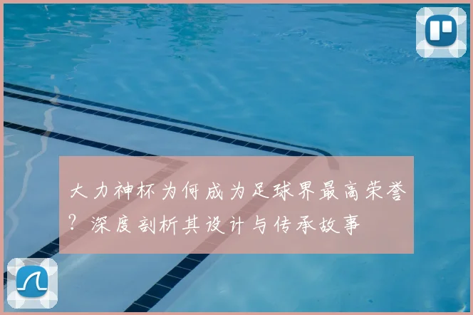 大力神杯为何成为足球界最高荣誉?深度剖析其设计与传承故事