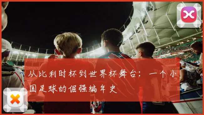 从比利时杯到世界杯舞台：一个小国足球的倔强编年史