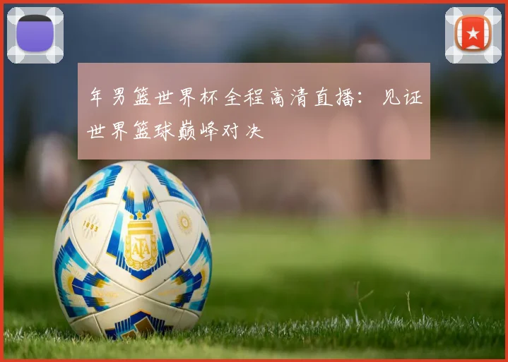 年男篮世界杯全程高清直播：见证世界篮球巅峰对决