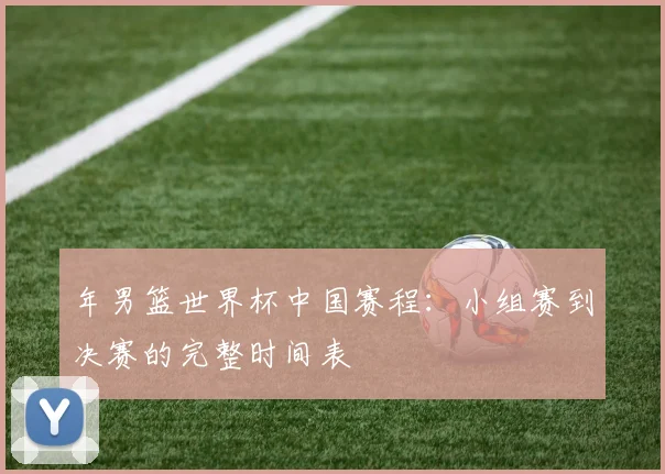 年男篮世界杯中国赛程：小组赛到决赛的完整时间表