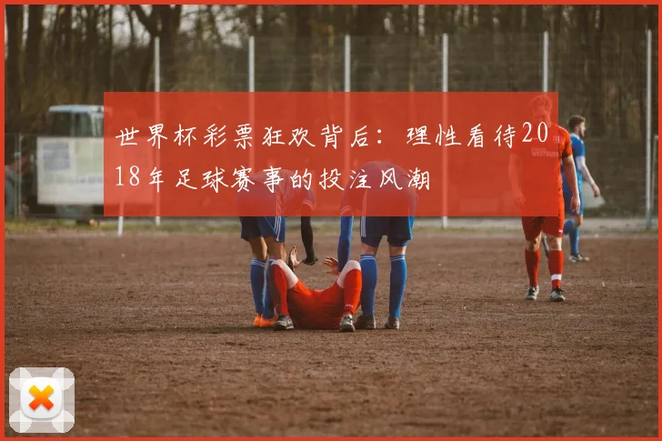 世界杯彩票狂欢背后：理性看待2018年足球赛事的投注风潮