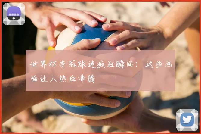 世界杯夺冠球迷疯狂瞬间:这些画面让人热血沸腾