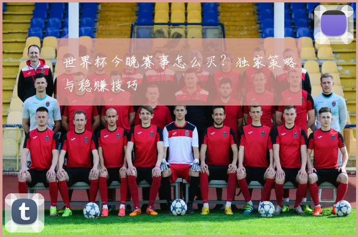 世界杯今晚赛事怎么买？独家策略与稳赚技巧