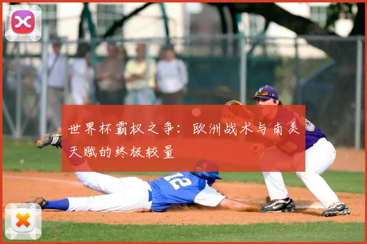 世界杯霸权之争:欧洲战术与南美天赋的终极较量