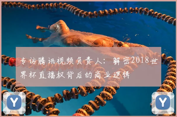 专访腾讯视频负责人：解密2018世界杯直播权背后的商业逻辑