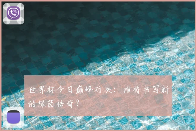 世界杯今日巅峰对决：谁将书写新的绿茵传奇？