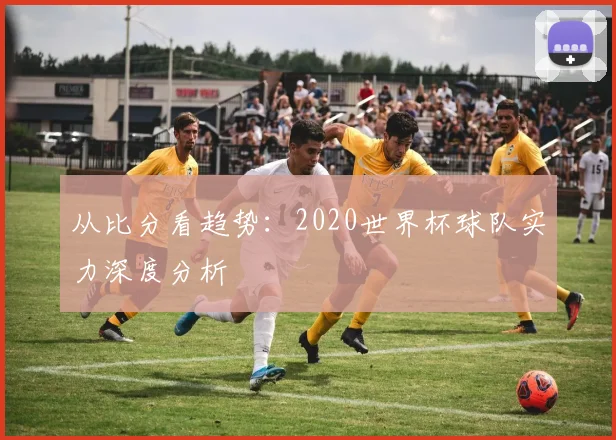 从比分看趋势：2020世界杯球队实力深度分析