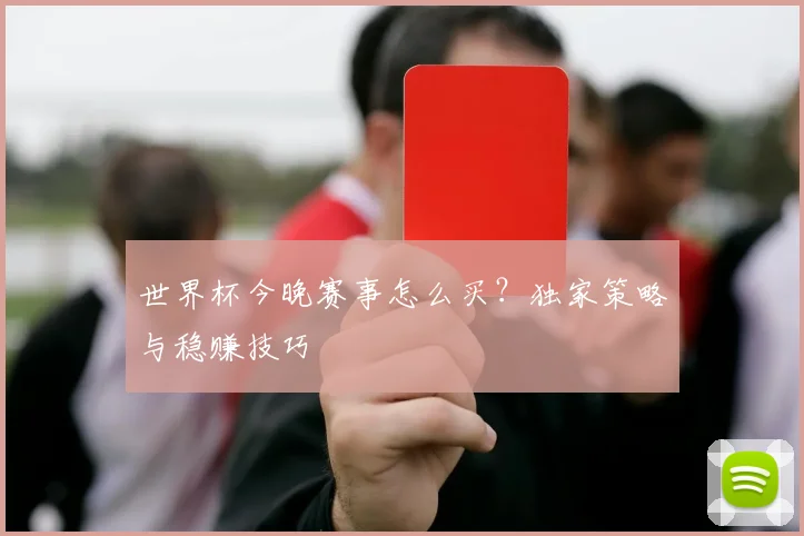 世界杯今晚赛事怎么买？独家策略与稳赚技巧