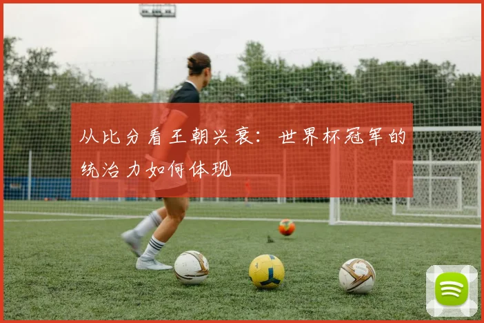 从比分看王朝兴衰：世界杯冠军的统治力如何体现
