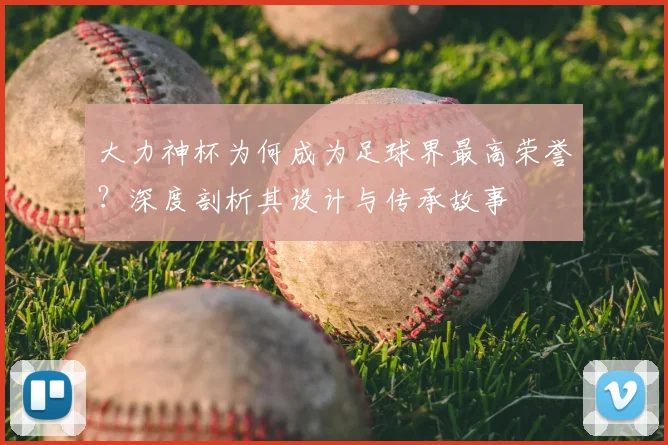 大力神杯为何成为足球界最高荣誉?深度剖析其设计与传承故事