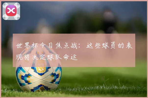 世界杯今日焦点战：这些球员的表现将决定球队命运