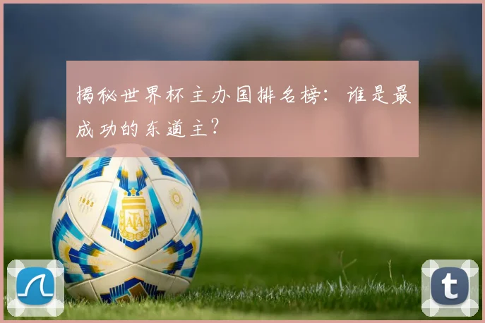 揭秘世界杯主办国排名榜：谁是最成功的东道主？