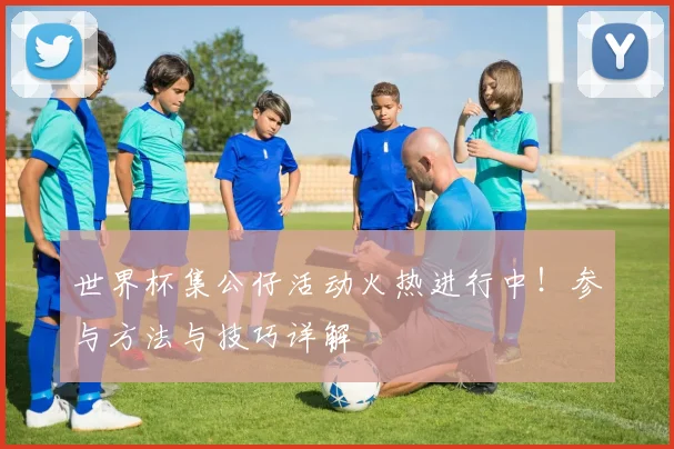 世界杯集公仔活动火热进行中！参与方法与技巧详解